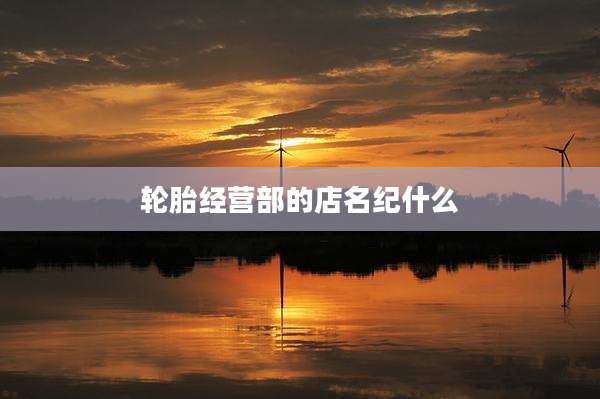轮胎经营部的店名纪什么