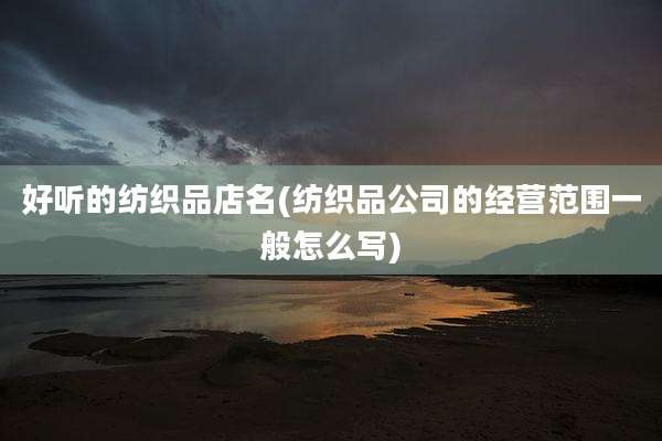 好听的纺织品店名(纺织品公司的经营范围一般怎么写)
