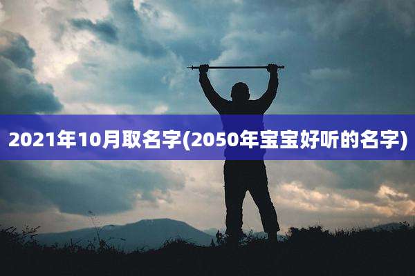2021年10月取名字(2050年宝宝好听的名字)