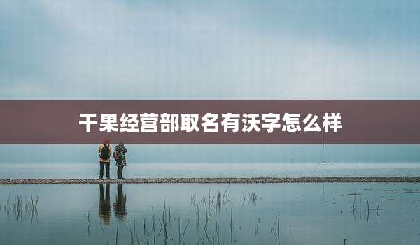 干果经营部取名有沃字怎么样