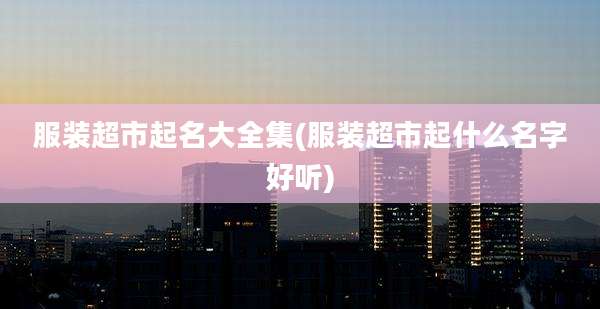 服装超市起名大全集(服装超市起什么名字好听)