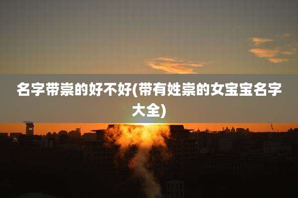 名字带崇的好不好(带有姓崇的女宝宝名字大全)