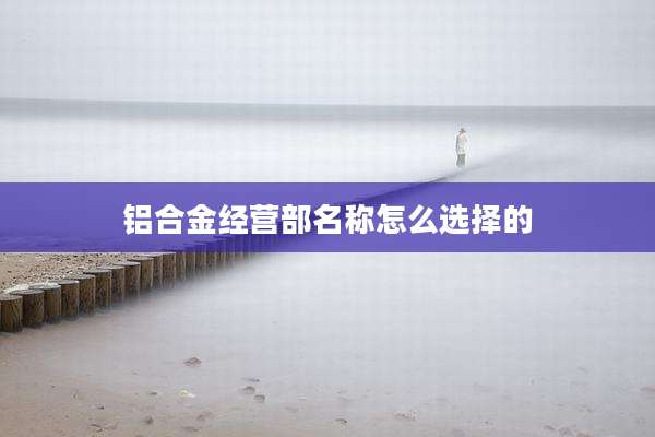 铝合金经营部名称怎么选择的