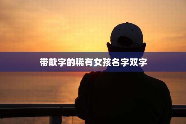 带献字的稀有女孩名字双字