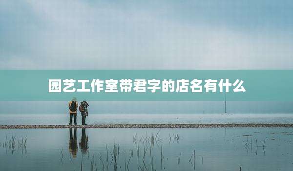 园艺工作室带君字的店名有什么