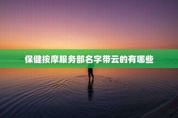 保健按摩服务部名字带云的有哪些