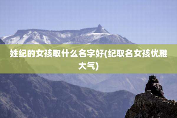 姓纪的女孩取什么名字好(纪取名女孩优雅大气)