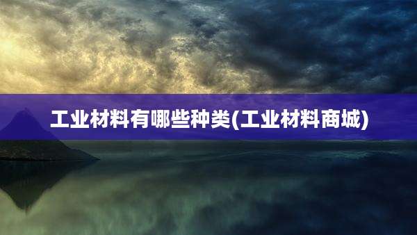 工业材料有哪些种类(工业材料商城)