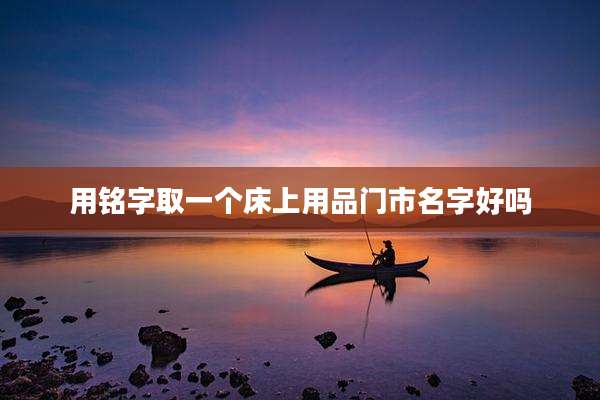 用铭字取一个床上用品门市名字好吗