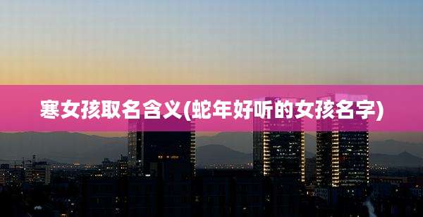 寒女孩取名含义(蛇年好听的女孩名字)