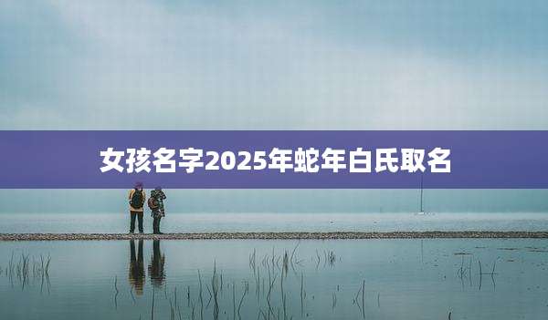 女孩名字2025年蛇年白氏取名