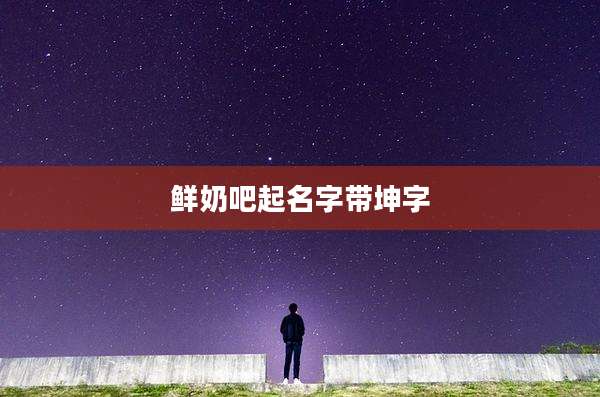 鲜奶吧起名字带坤字