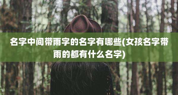 名字中间带雨字的名字有哪些(女孩名字带雨的都有什么名字)