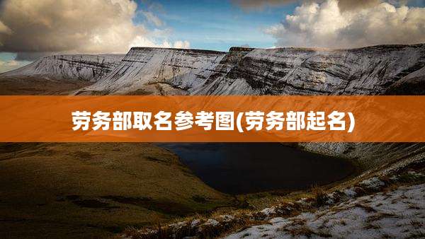 劳务部取名参考图(劳务部起名)