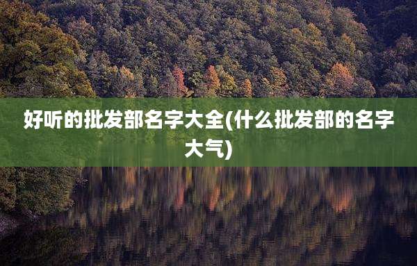 好听的批发部名字大全(什么批发部的名字大气)