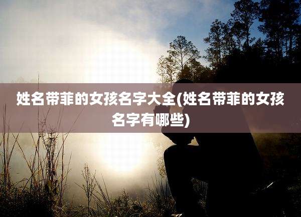 姓名带菲的女孩名字大全(姓名带菲的女孩名字有哪些)