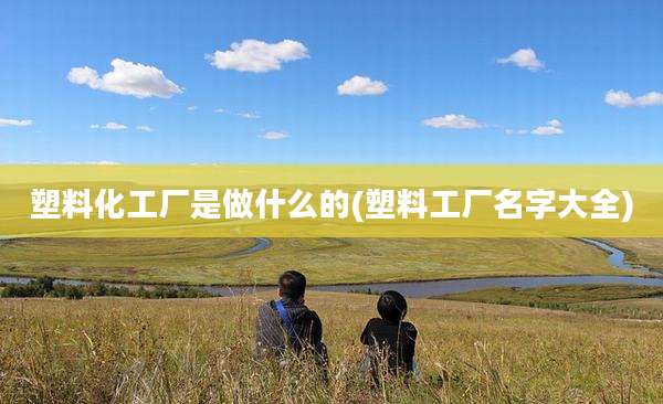 塑料化工厂是做什么的(塑料工厂名字大全)