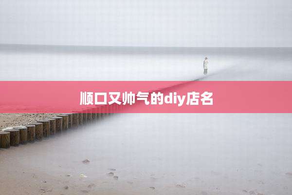 顺口又帅气的diy店名