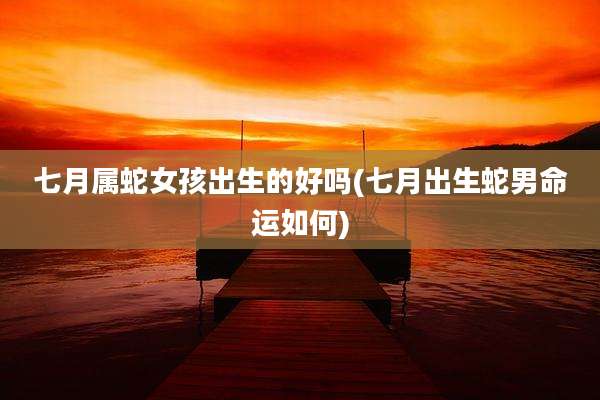 七月属蛇女孩出生的好吗(七月出生蛇男命运如何)