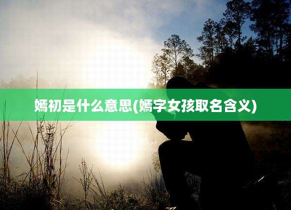 嫣初是什么意思(嫣字女孩取名含义)