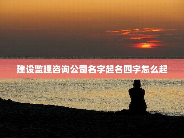 建设监理咨询公司名字起名四字怎么起