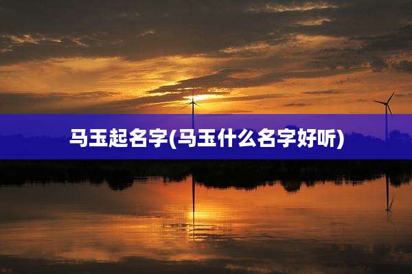 马玉起名字(马玉什么名字好听)