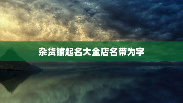 杂货铺起名大全店名带为字