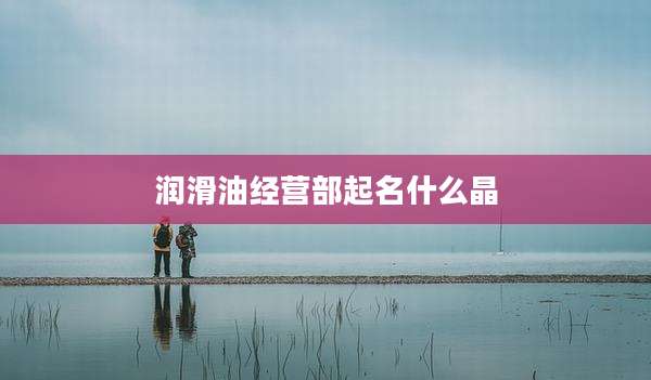 润滑油经营部起名什么晶