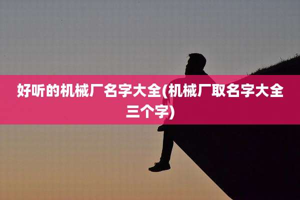 好听的机械厂名字大全(机械厂取名字大全三个字)