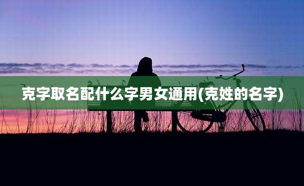 克字取名配什么字男女通用(克姓的名字)