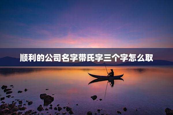 顺利的公司名字带氏字三个字怎么取