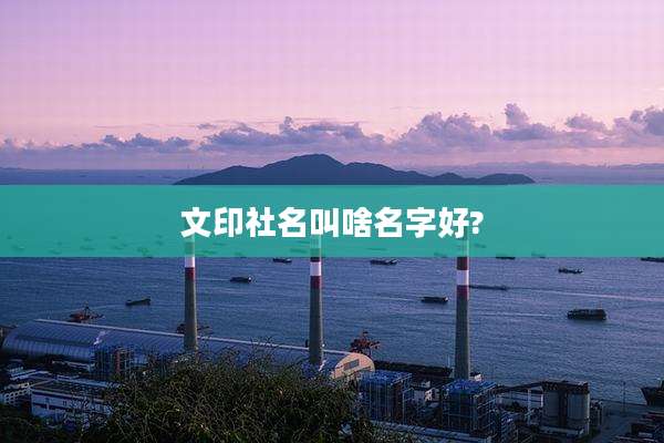 文印社名叫啥名字好?