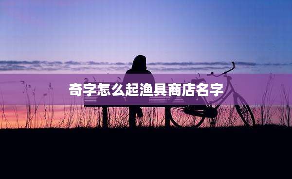 奇字怎么起渔具商店名字