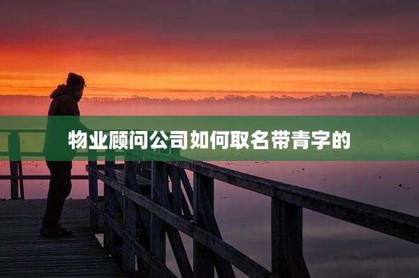 物业顾问公司如何取名带青字的