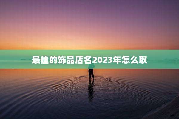 最佳的饰品店名2023年怎么取