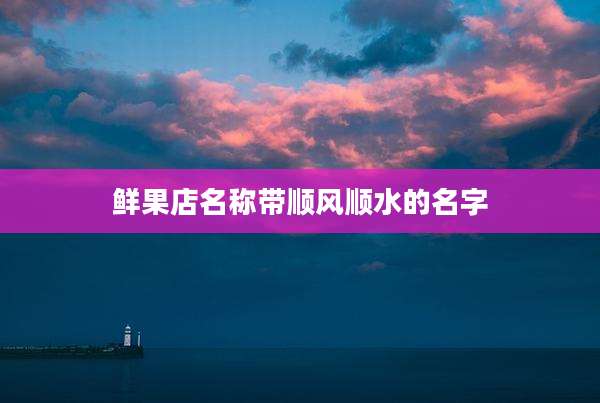 鲜果店名称带顺风顺水的名字