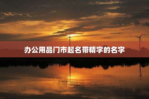 办公用品门市起名带精字的名字