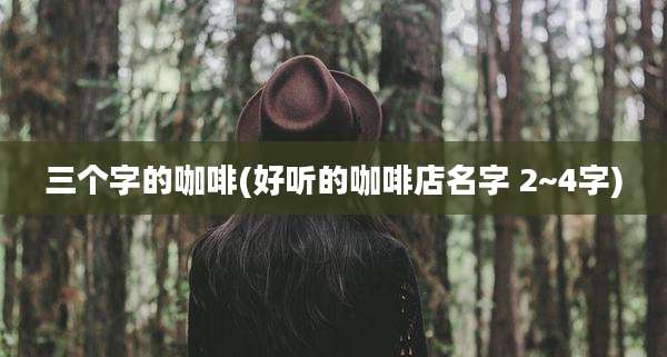 三个字的咖啡(好听的咖啡店名字 2~4字)