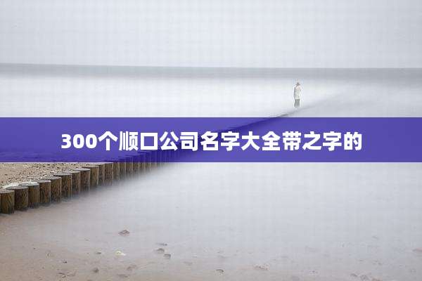 300个顺口公司名字大全带之字的