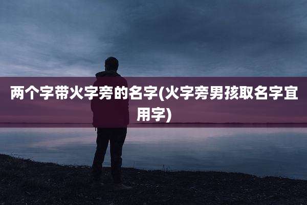 两个字带火字旁的名字(火字旁男孩取名字宜用字)