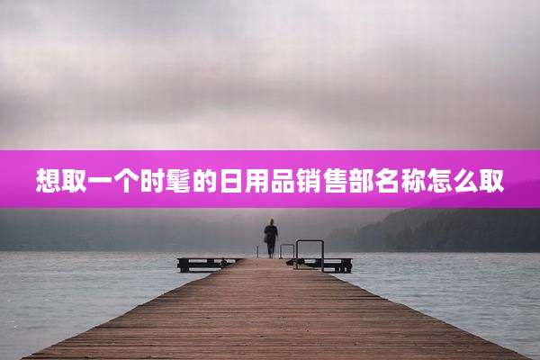 想取一个时髦的日用品销售部名称怎么取