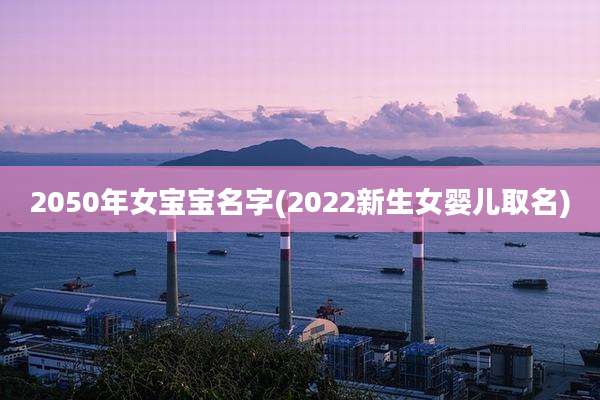 2050年女宝宝名字(2022新生女婴儿取名)