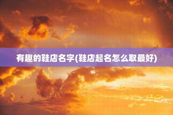 有趣的鞋店名字(鞋店起名怎么取最好)
