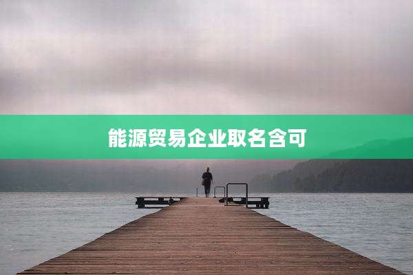 能源贸易企业取名含可