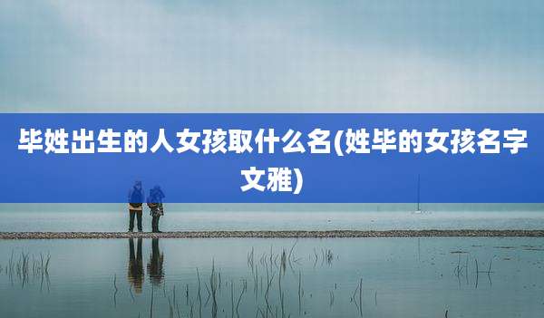 毕姓出生的人女孩取什么名(姓毕的女孩名字文雅)