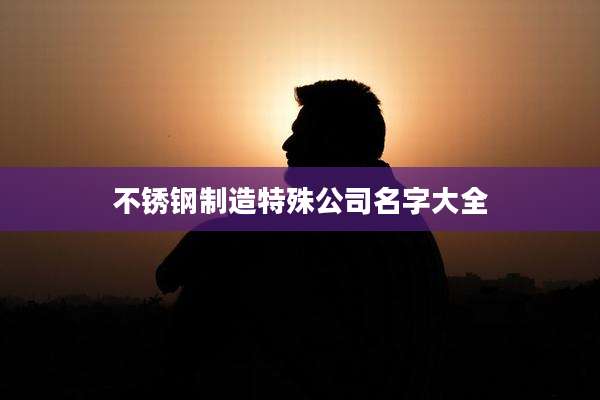 不锈钢制造特殊公司名字大全