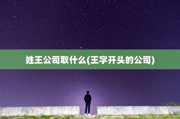 姓王公司取什么(王字开头的公司)