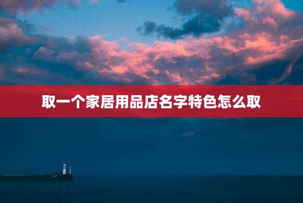 取一个家居用品店名字特色怎么取