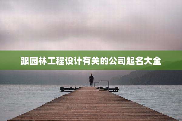 跟园林工程设计有关的公司起名大全