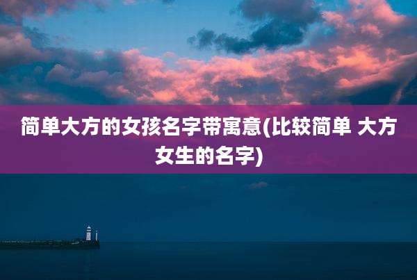 简单大方的女孩名字带寓意(比较简单 大方女生的名字)